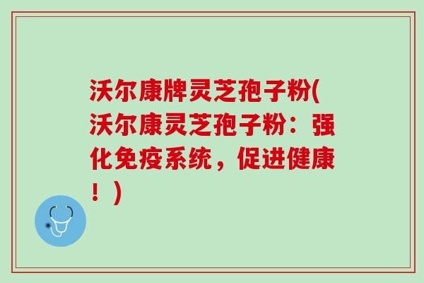 沃尔康牌灵芝孢子粉(沃尔康灵芝孢子粉：强化免疫系统，促进健康！)