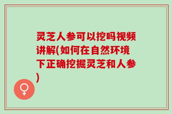 灵芝人参可以挖吗视频讲解(如何在自然环境下正确挖掘灵芝和人参)