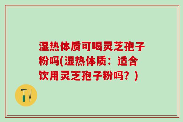 湿热体质可喝灵芝孢子粉吗(湿热体质：适合饮用灵芝孢子粉吗？)