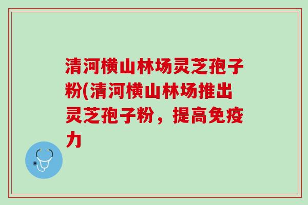 清河横山林场灵芝孢子粉(清河横山林场推出灵芝孢子粉，提高免疫力