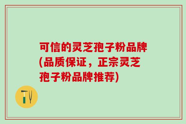 可信的灵芝孢子粉品牌(品质保证，正宗灵芝孢子粉品牌推荐)