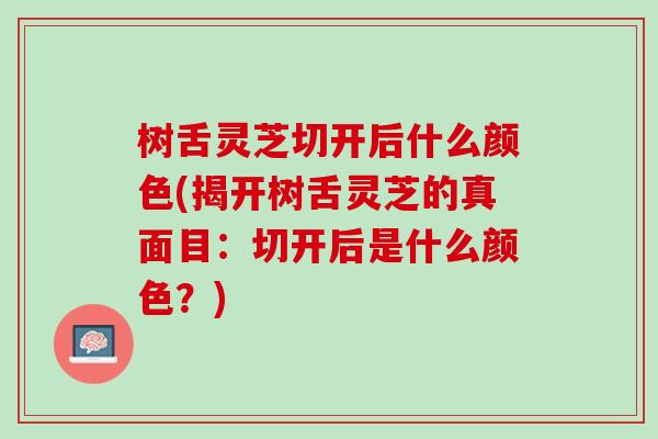 树舌灵芝切开后什么颜色(揭开树舌灵芝的真面目:切开后是什么颜色?) 树舌灵芝切开后什么颜色(揭开树舌灵芝的真面目:切开后是什么颜色?)