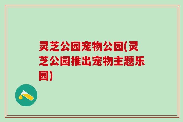 灵芝公园宠物公园(灵芝公园推出宠物主题乐园)