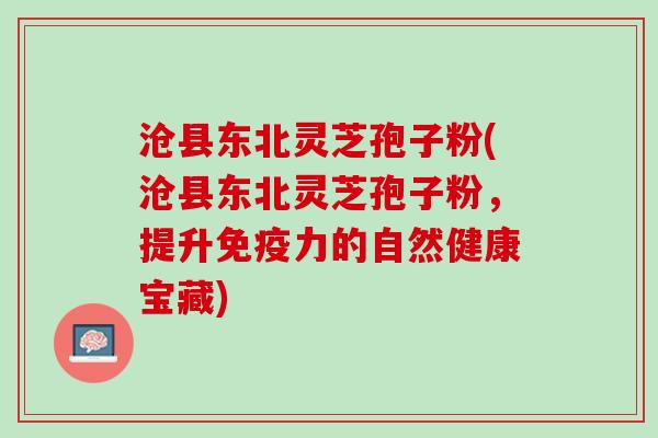 沧县东北灵芝孢子粉(沧县东北灵芝孢子粉，提升免疫力的自然健康宝藏)