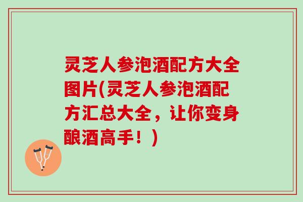 灵芝人参泡酒配方大全图片(灵芝人参泡酒配方汇总大全，让你变身酿酒高手！)