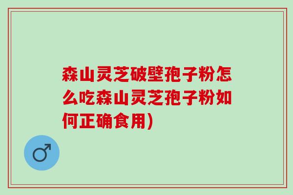 森山灵芝破壁孢子粉怎么吃森山灵芝孢子粉如何正确食用)