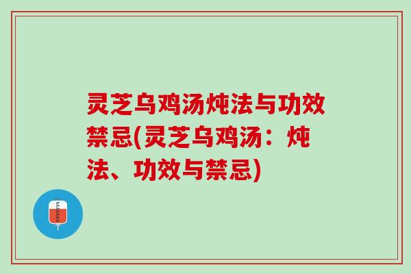 灵芝乌鸡汤炖法与功效禁忌(灵芝乌鸡汤：炖法、功效与禁忌)