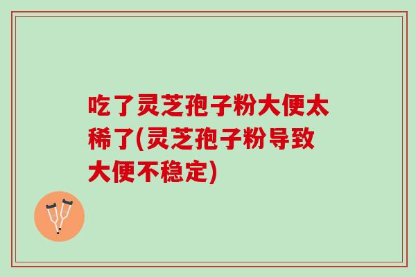 吃了灵芝孢子粉大便太稀了(灵芝孢子粉导致大便不稳定)