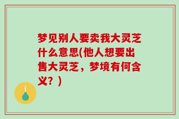 梦见别人要卖我大灵芝什么意思(他人想要出售大灵芝，梦境有何含义？)