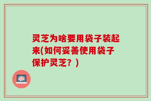 灵芝为啥要用袋子装起来(如何妥善使用袋子保护灵芝？)