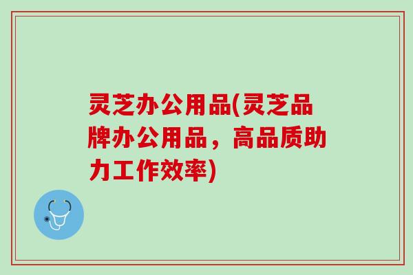 灵芝办公用品(灵芝品牌办公用品，高品质助力工作效率)