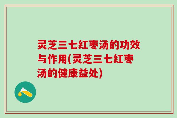 灵芝三七红枣汤的功效与作用(灵芝三七红枣汤的健康益处)