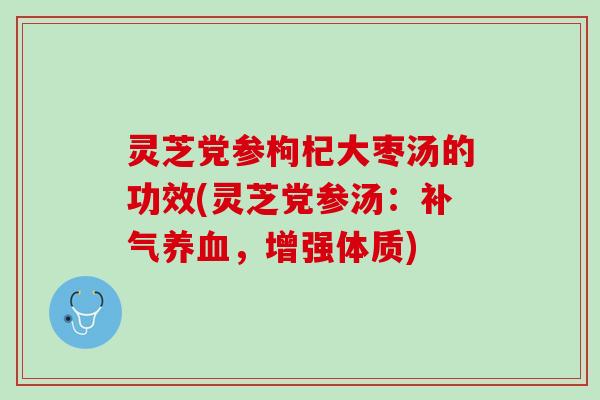 灵芝党参枸杞大枣汤的功效(灵芝党参汤:,增强体质) 灵芝党参枸杞大枣汤的功效(灵芝党参汤:,增强体质)