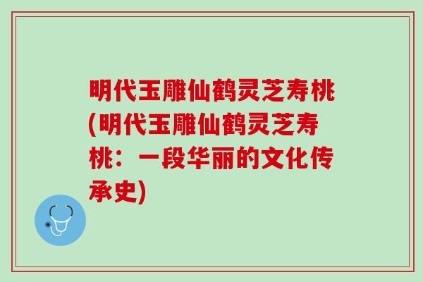 明代玉雕仙鹤灵芝寿桃(明代玉雕仙鹤灵芝寿桃：一段华丽的文化传承史)