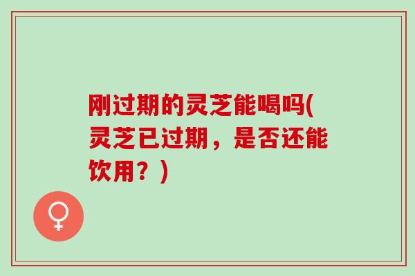 刚过期的灵芝能喝吗(灵芝已过期，是否还能饮用？)