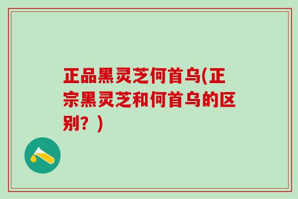 正品黑灵芝何首乌(正宗黑灵芝和何首乌的区别？)