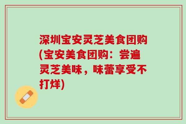 深圳宝安灵芝美食团购(宝安美食团购：尝遍灵芝美味，味蕾享受不打烊)
