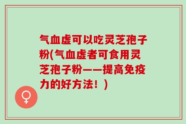 气血虚可以吃灵芝孢子粉(气血虚者可食用灵芝孢子粉——提高免疫力的好方法！)