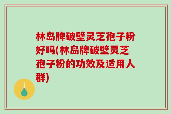 林岛牌破壁灵芝孢子粉好吗(林岛牌破壁灵芝孢子粉的功效及适用人群)