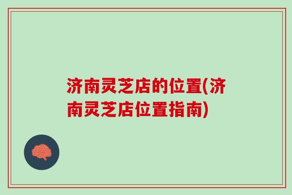 济南灵芝店的位置(济南灵芝店位置指南)