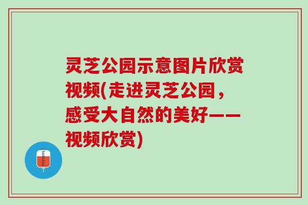 灵芝公园示意图片欣赏视频(走进灵芝公园，感受大自然的美好——视频欣赏)