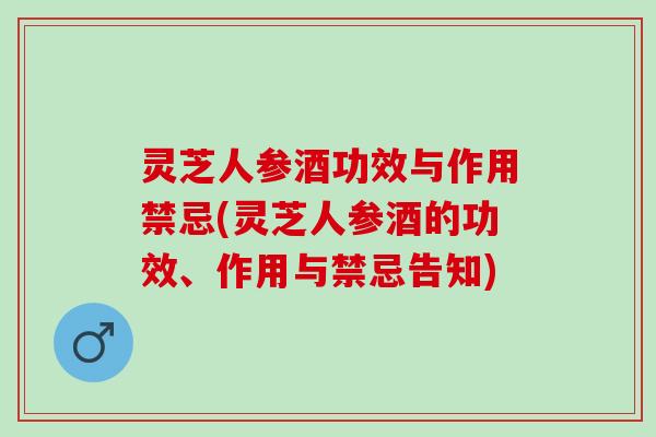 灵芝人参酒功效与作用禁忌(灵芝人参酒的功效、作用与禁忌告知) 灵芝人参酒功效与作用禁忌(灵芝人参酒的功效、作用与禁忌告知)