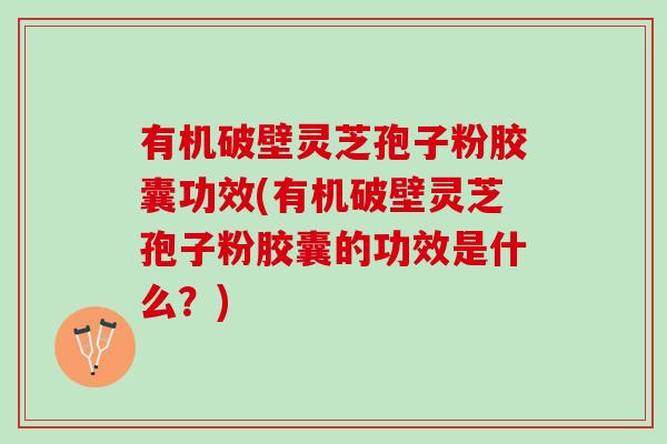 有机破壁灵芝孢子粉胶囊功效(有机破壁灵芝孢子粉胶囊的功效是什么？)