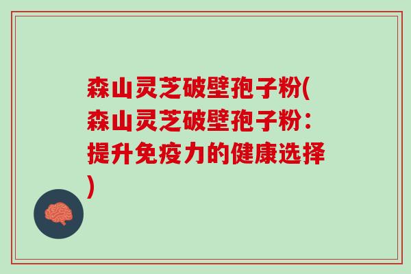 森山灵芝破壁孢子粉(森山灵芝破壁孢子粉:提升免疫力的健康选择) 森山灵芝破壁孢子粉(森山灵芝破壁孢子粉:提升免疫力的健康选择)