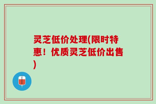 灵芝低价处理(限时特惠!优质灵芝低价出售) 灵芝低价处理(限时特惠!优质灵芝低价出售)