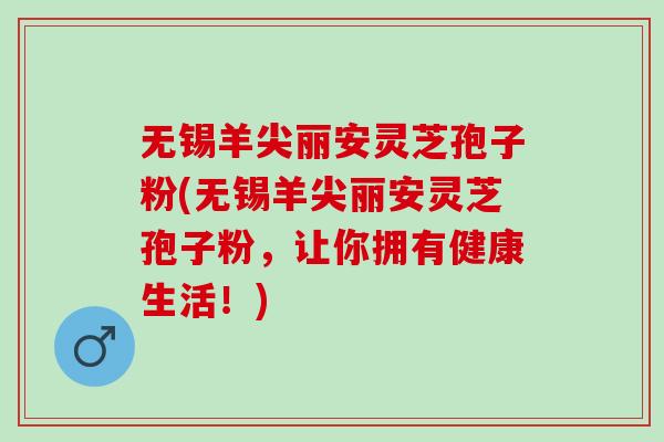 无锡羊尖丽安灵芝孢子粉(无锡羊尖丽安灵芝孢子粉，让你拥有健康生活！)
