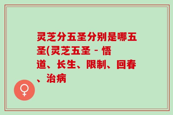 灵芝分五圣分别是哪五圣(灵芝五圣 - 悟道、长生、限制、回春、治病