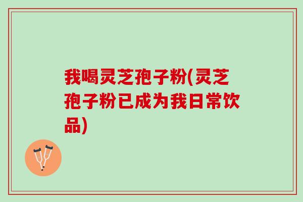 我喝灵芝孢子粉(灵芝孢子粉已成为我日常饮品) 我喝灵芝孢子粉(灵芝孢子粉已成为我日常饮品)