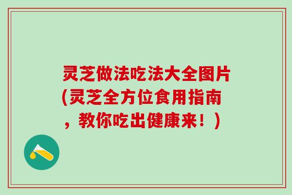 灵芝做法吃法大全图片(灵芝全方位食用指南，教你吃出健康来！)