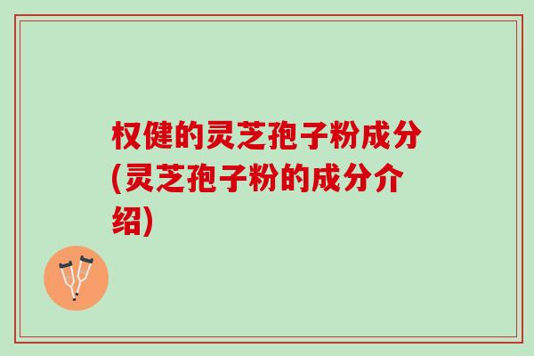 权健的灵芝孢子粉成分(灵芝孢子粉的成分介绍) 权健的灵芝孢子粉成分(灵芝孢子粉的成分介绍)