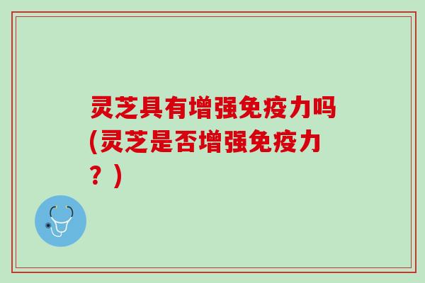 灵芝具有增强免疫力吗(灵芝是否增强免疫力？)