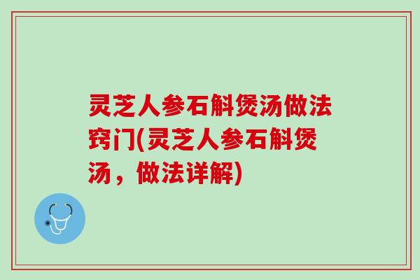 灵芝人参石斛煲汤做法窍门(灵芝人参石斛煲汤，做法详解)