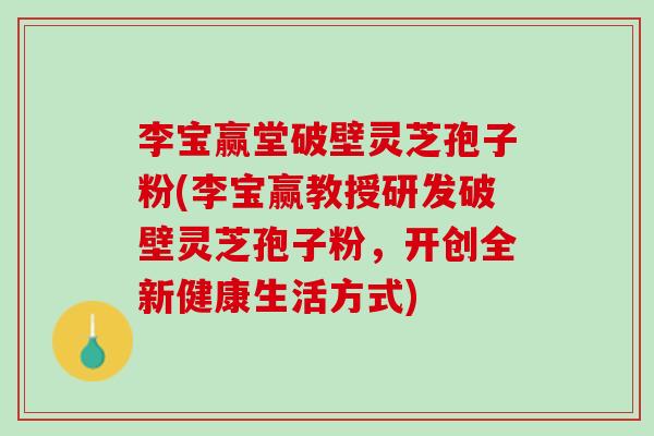李宝赢堂破壁灵芝孢子粉(李宝赢教授研发破壁灵芝孢子粉,开创全新健康生活方式) 李宝赢堂破壁灵芝孢子粉(李宝赢教授研发破壁灵芝孢子粉,开创全新健康生活方式)