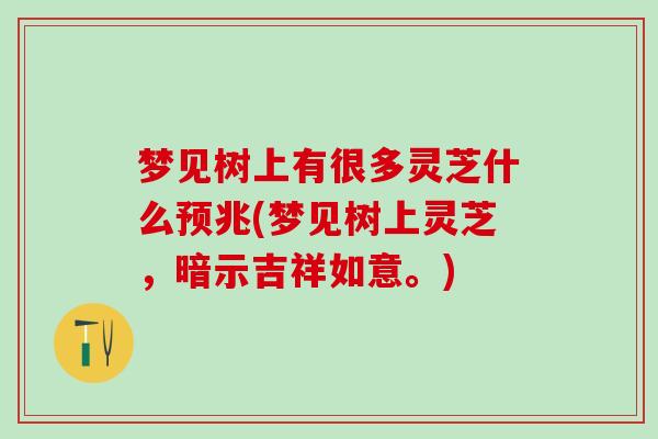 梦见树上有很多灵芝什么预兆(梦见树上灵芝，暗示吉祥如意。)