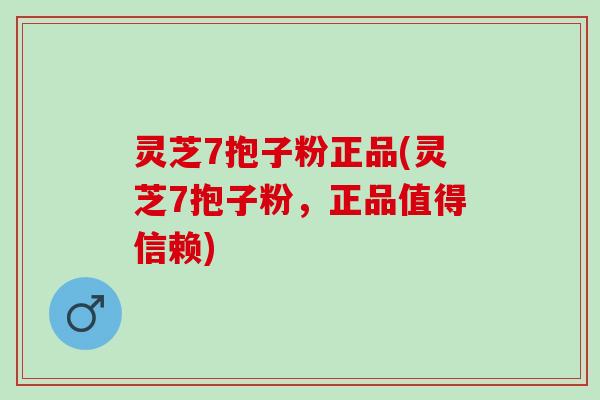 灵芝7抱子粉正品(灵芝7抱子粉，正品值得信赖)
