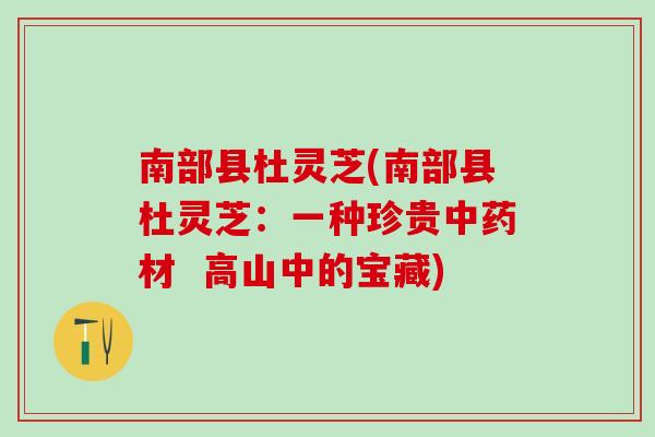 南部县杜灵芝(南部县杜灵芝：一种珍贵中药材  高山中的宝藏)