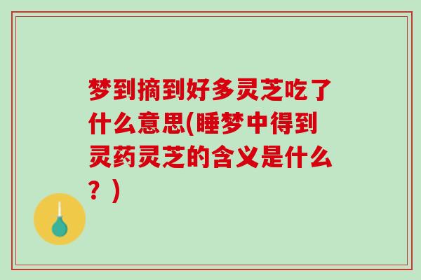 梦到摘到好多灵芝吃了什么意思(睡梦中得到灵药灵芝的含义是什么？)