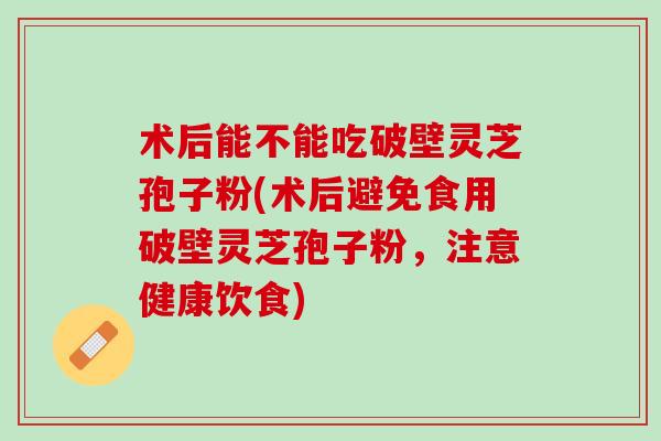 术后能不能吃破壁灵芝孢子粉(术后避免食用破壁灵芝孢子粉，注意健康饮食)