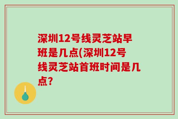 深圳12号线灵芝站早班是几点(深圳12号线灵芝站首班时间是几点？