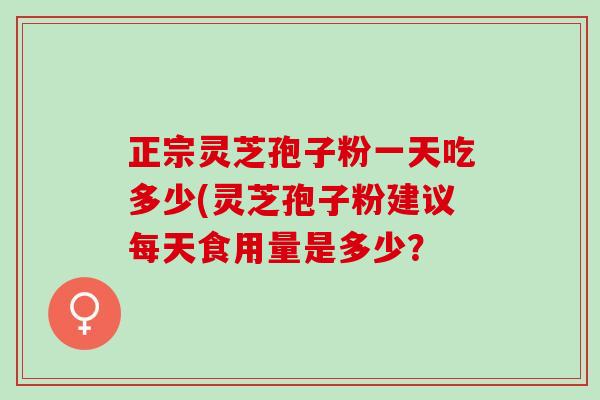 正宗灵芝孢子粉一天吃多少(灵芝孢子粉建议每天食用量是多少？