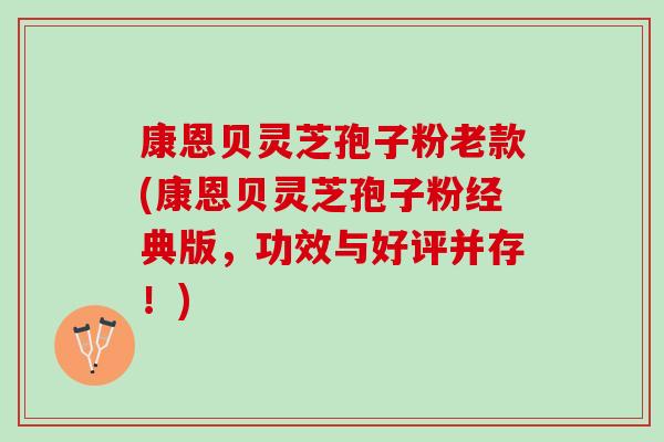 康恩贝灵芝孢子粉老款(康恩贝灵芝孢子粉经典版，功效与好评并存！)