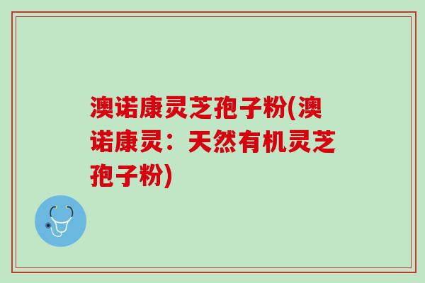 澳诺康灵芝孢子粉(澳诺康灵：天然有机灵芝孢子粉)