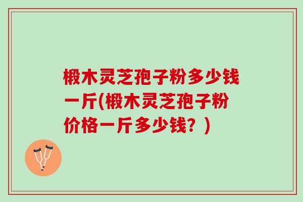 椴木灵芝孢子粉多少钱一斤(椴木灵芝孢子粉价格一斤多少钱?) 椴木灵芝孢子粉多少钱一斤(椴木灵芝孢子粉价格一斤多少钱?)