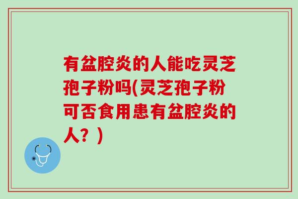 有盆腔炎的人能吃灵芝孢子粉吗(灵芝孢子粉可否食用患有盆腔炎的人?) 有盆腔炎的人能吃灵芝孢子粉吗(灵芝孢子粉可否食用患有盆腔炎的人?)