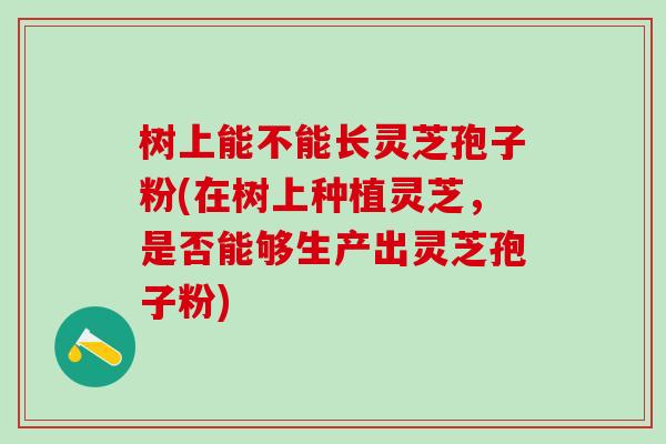 树上能不能长灵芝孢子粉(在树上种植灵芝，是否能够生产出灵芝孢子粉)