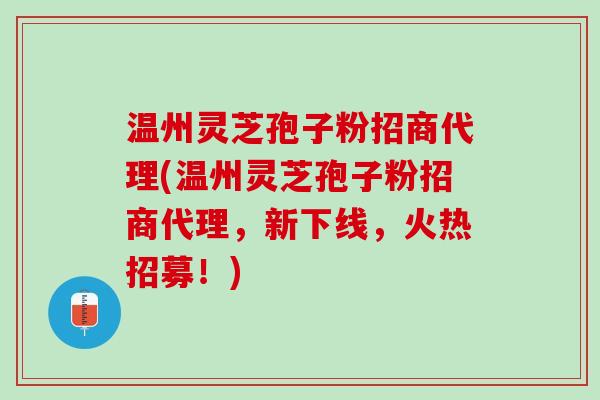 温州灵芝孢子粉招商代理(温州灵芝孢子粉招商代理，新下线，火热招募！)
